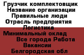 Грузчик-комплектовщик › Название организации ­ Правильные люди › Отрасль предприятия ­ Логистика › Минимальный оклад ­ 26 000 - Все города Работа » Вакансии   . Белгородская обл.